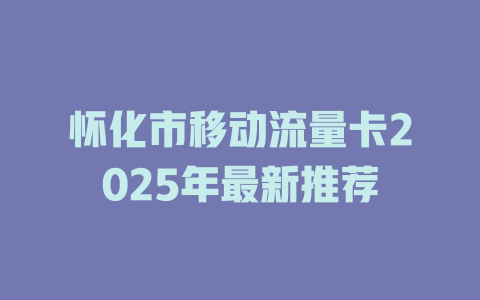 怀化市移动流量卡2025年最新推荐