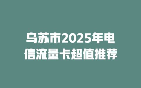 乌苏市2025年电信流量卡超值推荐