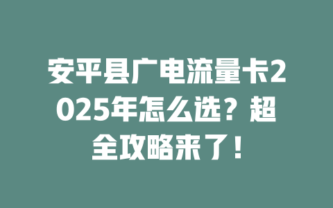安平县广电流量卡2025年怎么选？超全攻略来了！