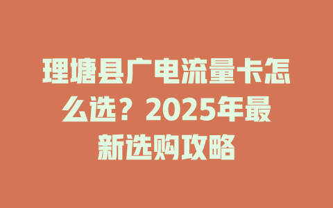 理塘县广电流量卡怎么选？2025年最新选购攻略