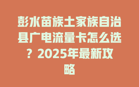 彭水苗族土家族自治县广电流量卡怎么选？2025年最新攻略