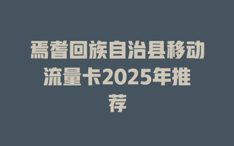 焉耆回族自治县移动流量卡2025年推荐