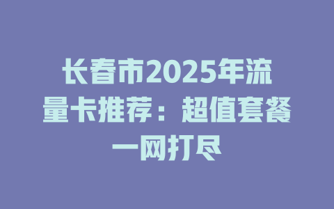 长春市2025年流量卡推荐：超值套餐一网打尽