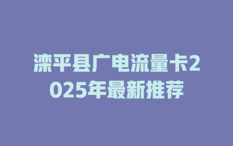 滦平县广电流量卡2025年最新推荐