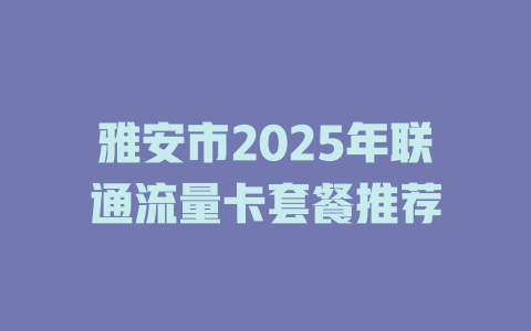 雅安市2025年联通流量卡套餐推荐