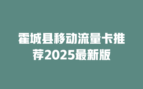 霍城县移动流量卡推荐2025最新版