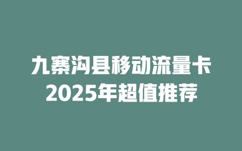 九寨沟县移动流量卡2025年超值推荐