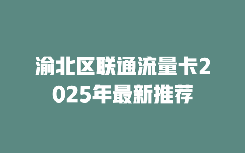 渝北区联通流量卡2025年最新推荐