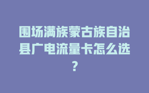 围场满族蒙古族自治县广电流量卡怎么选？