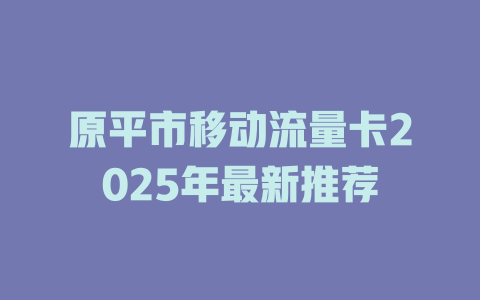 原平市移动流量卡2025年最新推荐