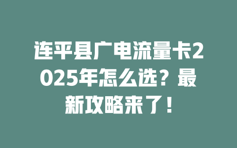 连平县广电流量卡2025年怎么选？最新攻略来了！