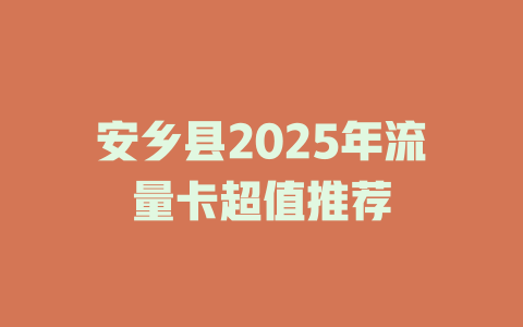 安乡县2025年流量卡超值推荐