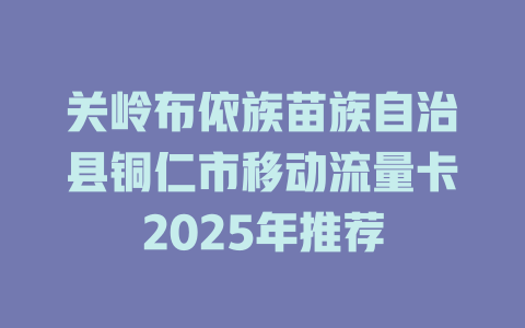 关岭布依族苗族自治县铜仁市移动流量卡2025年推荐