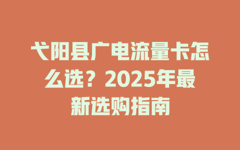 弋阳县广电流量卡怎么选？2025年最新选购指南