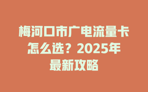 梅河口市广电流量卡怎么选？2025年最新攻略