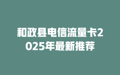 和政县电信流量卡2025年最新推荐