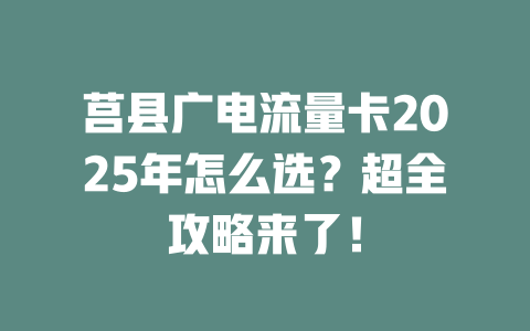 莒县广电流量卡2025年怎么选？超全攻略来了！