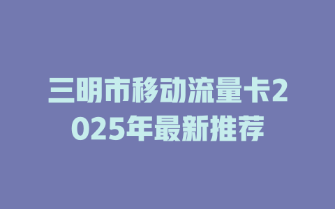 三明市移动流量卡2025年最新推荐