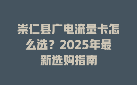 崇仁县广电流量卡怎么选？2025年最新选购指南