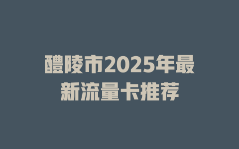 醴陵市2025年最新流量卡推荐
