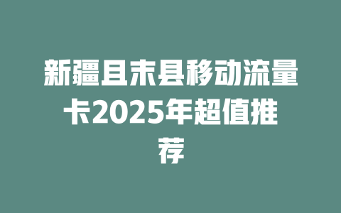 新疆且末县移动流量卡2025年超值推荐
