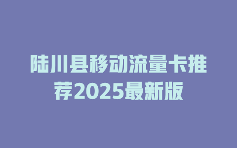 陆川县移动流量卡推荐2025最新版