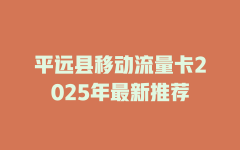 平远县移动流量卡2025年最新推荐