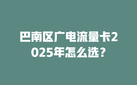 巴南区广电流量卡2025年怎么选？