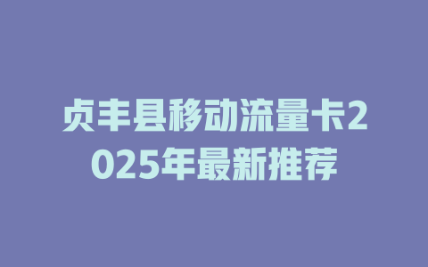贞丰县移动流量卡2025年最新推荐