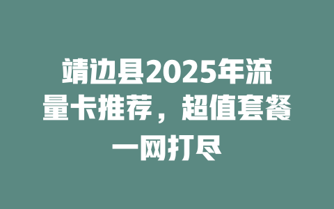 靖边县2025年流量卡推荐，超值套餐一网打尽