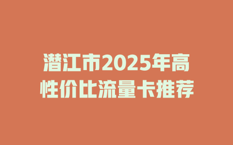 潜江市2025年高性价比流量卡推荐