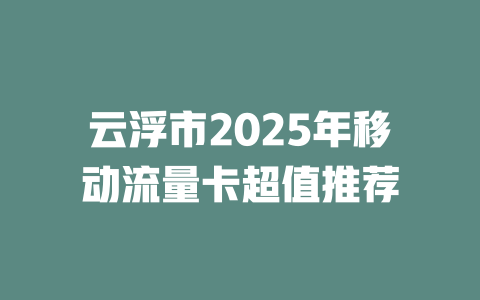 云浮市2025年移动流量卡超值推荐