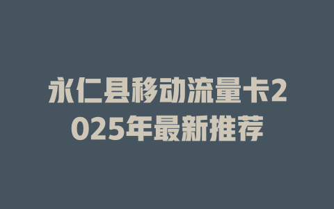 永仁县移动流量卡2025年最新推荐