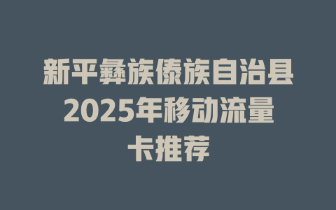 新平彝族傣族自治县2025年移动流量卡推荐