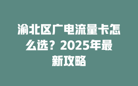渝北区广电流量卡怎么选？2025年最新攻略