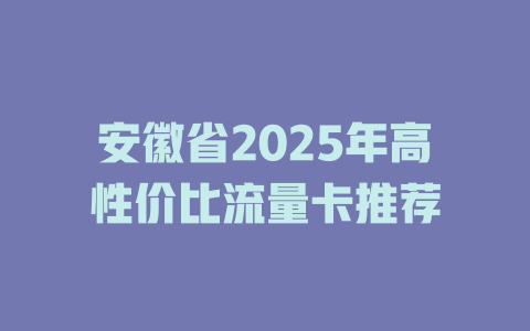安徽省2025年高性价比流量卡推荐
