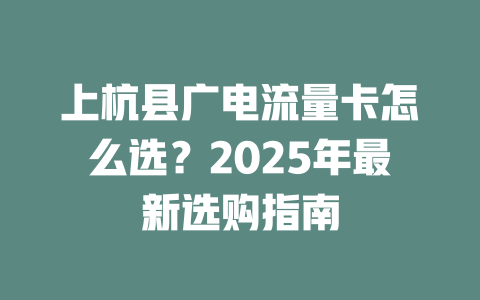 上杭县广电流量卡怎么选？2025年最新选购指南