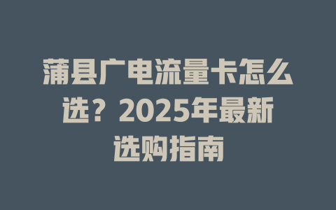 蒲县广电流量卡怎么选？2025年最新选购指南