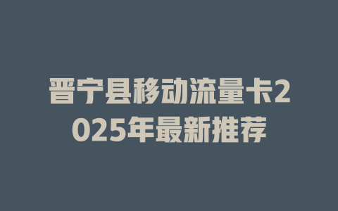 晋宁县移动流量卡2025年最新推荐