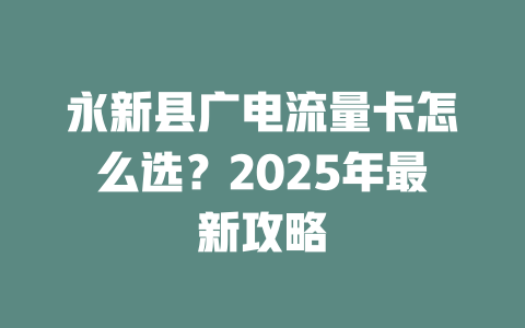 永新县广电流量卡怎么选？2025年最新攻略