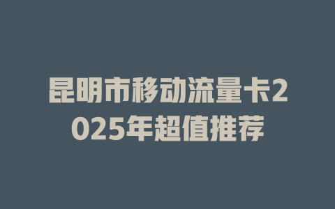 昆明市移动流量卡2025年超值推荐
