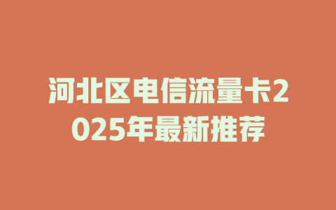 河北区电信流量卡2025年最新推荐