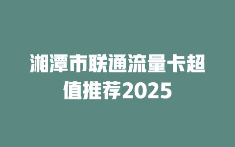 湘潭市联通流量卡超值推荐2025