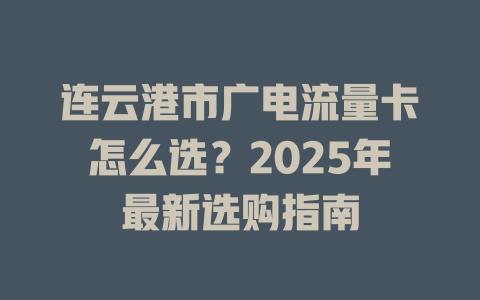 连云港市广电流量卡怎么选？2025年最新选购指南