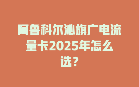 阿鲁科尔沁旗广电流量卡2025年怎么选？