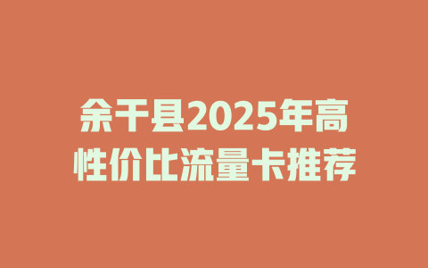 余干县2025年高性价比流量卡推荐