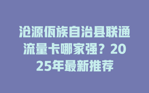 沧源佤族自治县联通流量卡哪家强？2025年最新推荐