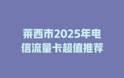 莱西市2025年电信流量卡超值推荐