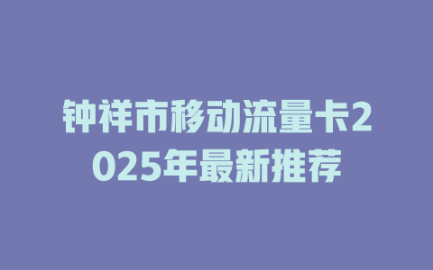 钟祥市移动流量卡2025年最新推荐