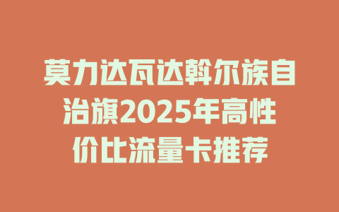 莫力达瓦达斡尔族自治旗2025年高性价比流量卡推荐